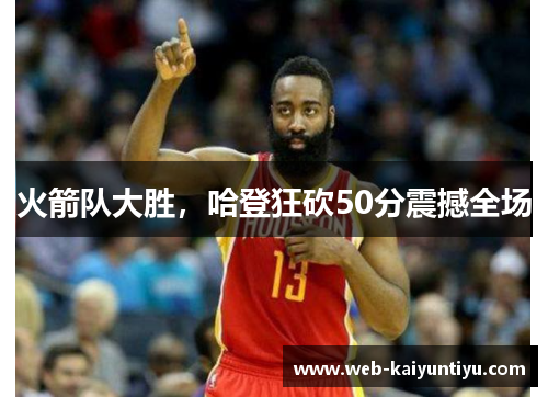 火箭队大胜,哈登狂砍50分震撼全场