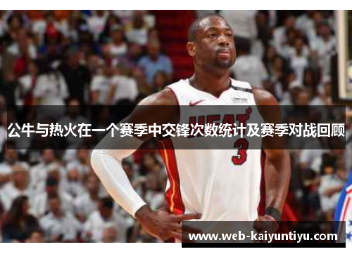 公牛与热火在一个赛季中交锋次数统计及赛季对战回顾
