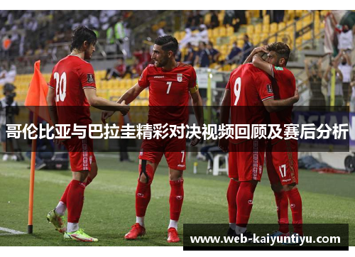 哥伦比亚与巴拉圭精彩对决视频回顾及赛后分析