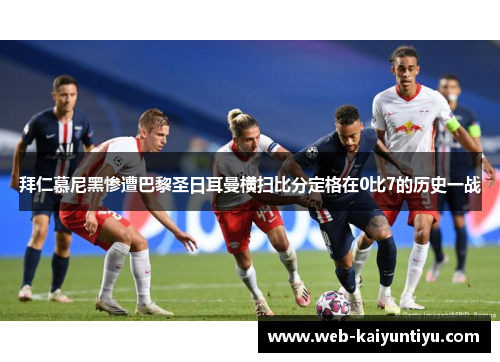 拜仁慕尼黑惨遭巴黎圣日耳曼横扫比分定格在0比7的历史一战
