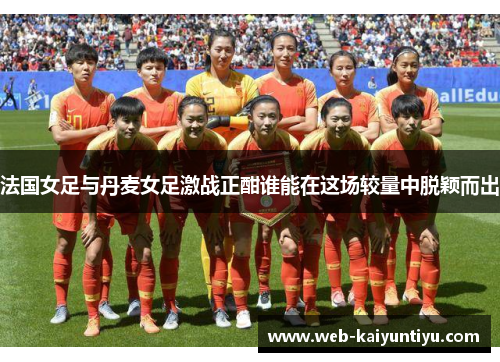 法国女足与丹麦女足激战正酣谁能在这场较量中脱颖而出