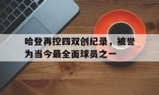 开运体育在线登录-哈登再控四双创纪录，被誉为当今最全面球员之一的简单介绍