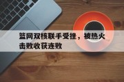 开运体育新闻-包含篮网双核联手受挫，被热火击败收获连败的词条