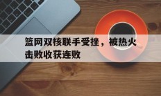 开运体育新闻-包含篮网双核联手受挫，被热火击败收获连败的词条