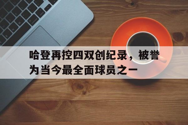 哈登再控四双创纪录，被誉为当今最全面球员之一的简单介绍